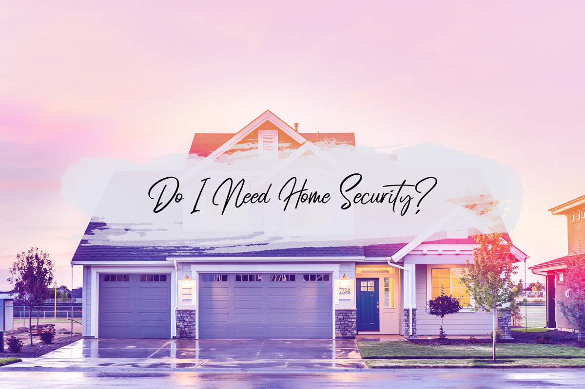 Do I Really Need a Home Security System? – The Top Reasons a Security System may be Right for You!